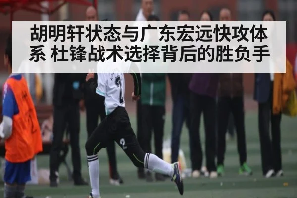 胡明轩状态与广东宏远快攻体系 杜锋战术选择背后的胜负手 | kaiyun