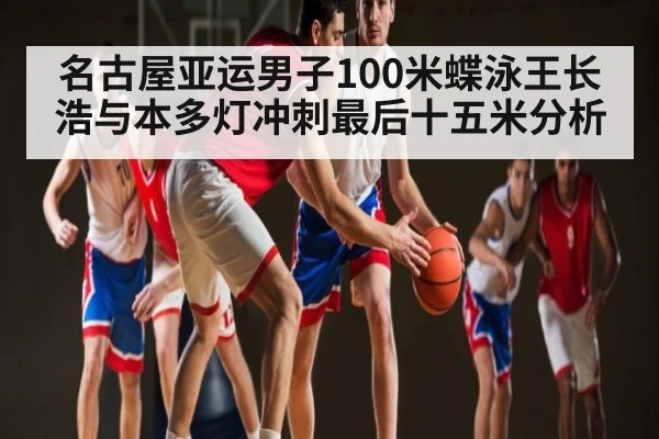名古屋亚运男子100米蝶泳王长浩与本多灯冲刺最后十五米分析 | kaiyun