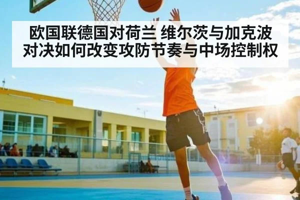欧国联德国对荷兰 维尔茨与加克波对决如何改变攻防节奏与中场控制权 | kaiyun