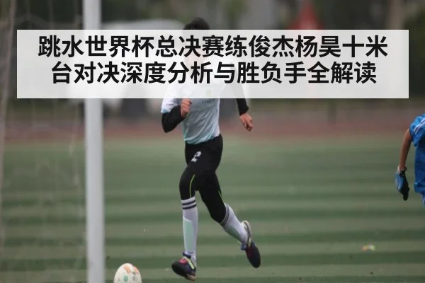 跳水世界杯总决赛练俊杰杨昊十米台对决深度分析与胜负手全解读 | kaiyun
