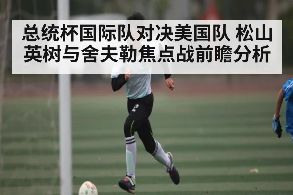 总统杯国际队对决美国队 松山英树与舍夫勒焦点战前瞻分析 - kaiyun