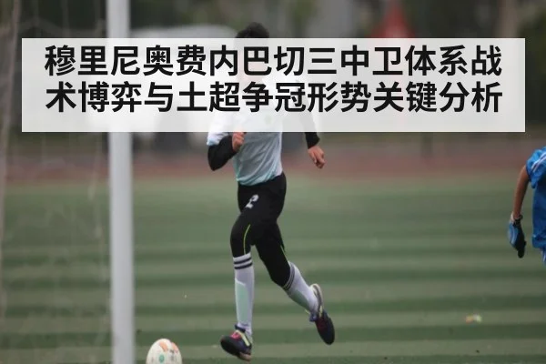 穆里尼奥费内巴切三中卫体系战术博弈与土超争冠形势关键分析 - kaiyun