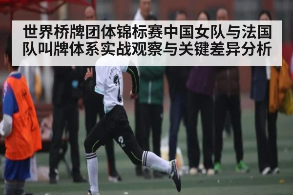 世界桥牌团体锦标赛中国女队与法国队叫牌体系实战观察与关键差异分析（kaiyun）